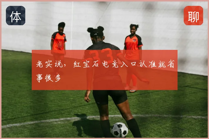 老实说，红宝石电竞入口认准就省事很多
