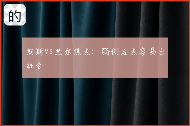 朗斯vs里尔焦点：弱侧后点容易出机会
